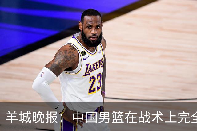 羊城晚报：中国男篮在战术上完全处于被动 场上队员显得有些无奈
